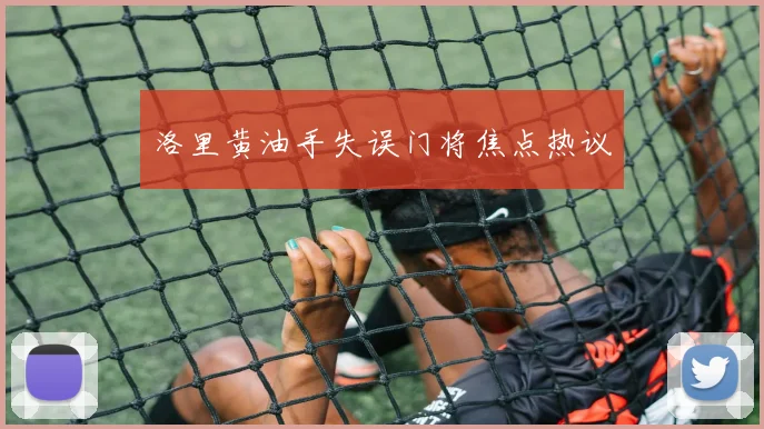 洛里黄油手失误门将焦点热议