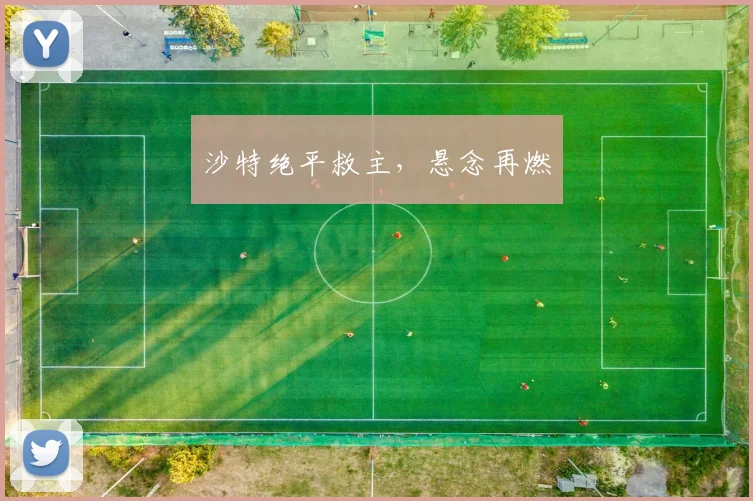 沙特绝平救主，悬念再燃