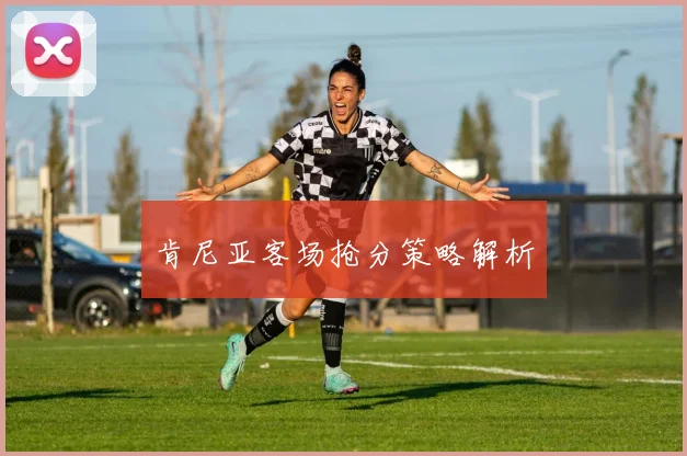 肯尼亚客场抢分策略解析