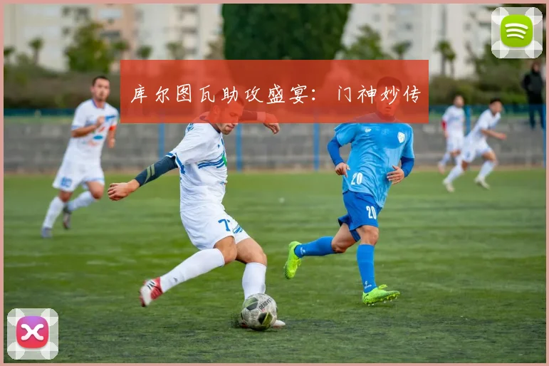 库尔图瓦助攻盛宴：门神妙传