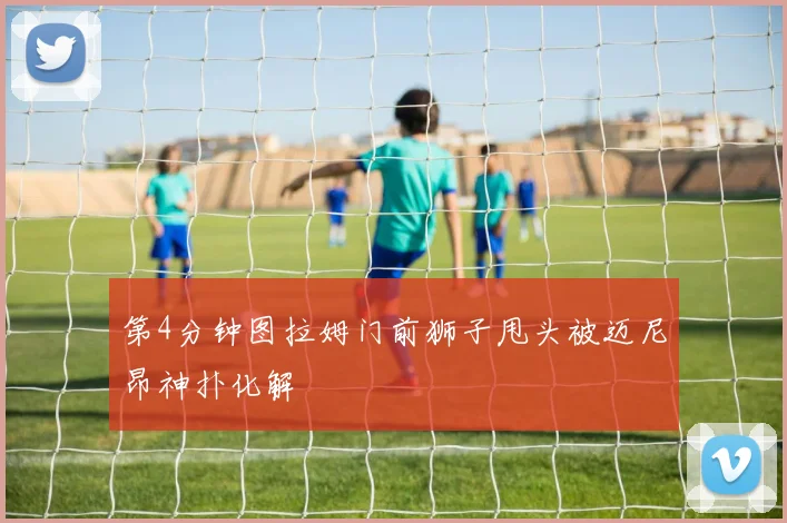 第4分钟图拉姆门前狮子甩头被迈尼昂神扑化解