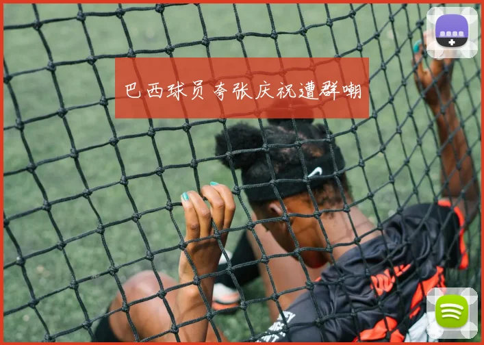 巴西球员夸张庆祝遭群嘲
