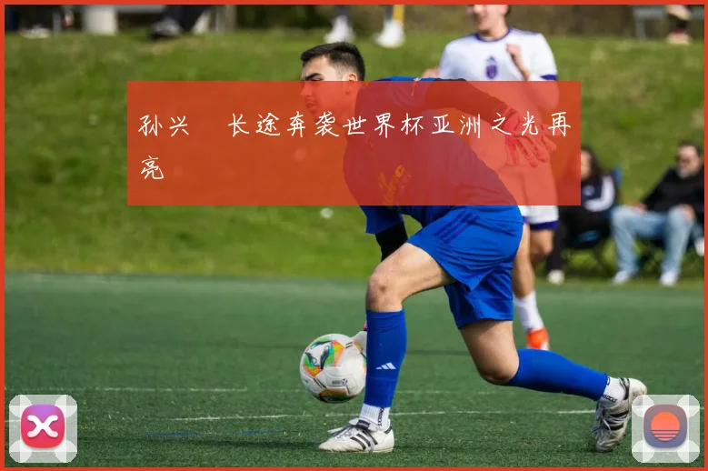 孙兴慜长途奔袭世界杯亚洲之光再亮