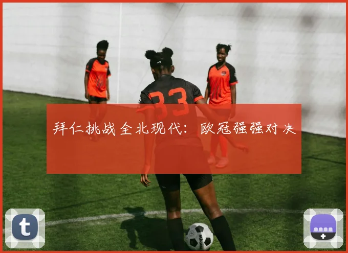 拜仁挑战全北现代:欧冠强强对决