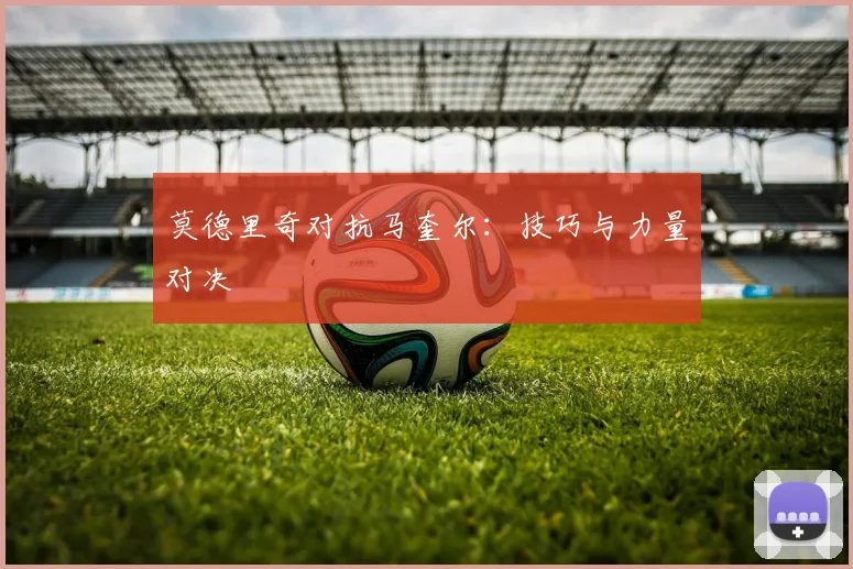莫德里奇对抗马奎尔：技巧与力量对决
