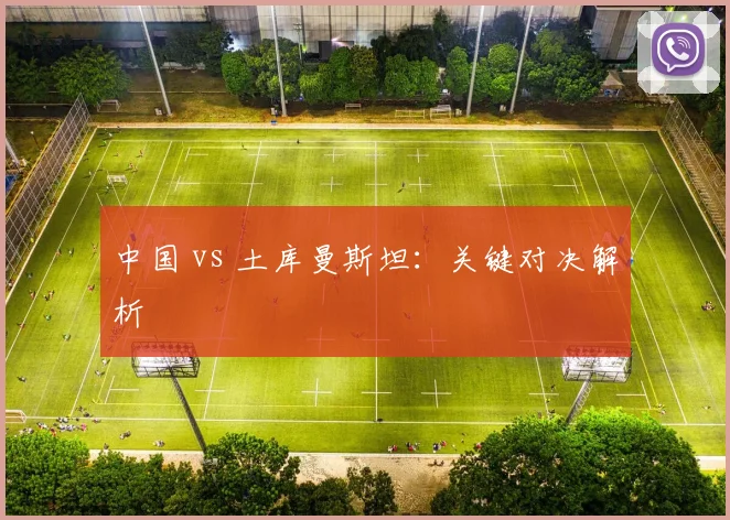 中国 vs 土库曼斯坦：关键对决解析