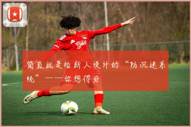 简直就是给新人设计的“防沉迷系统”——你想得分