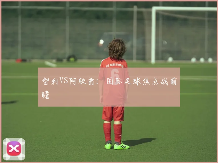 智利VS阿联酋：国际足球焦点战前瞻