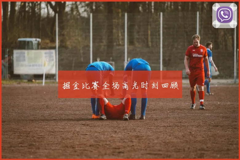 掘金比赛全场高光时刻回顾