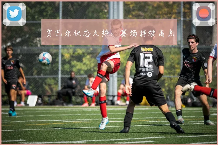 贾巴尔状态火热，赛场持续高光