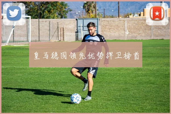 皇马稳固领先优势捍卫榜首