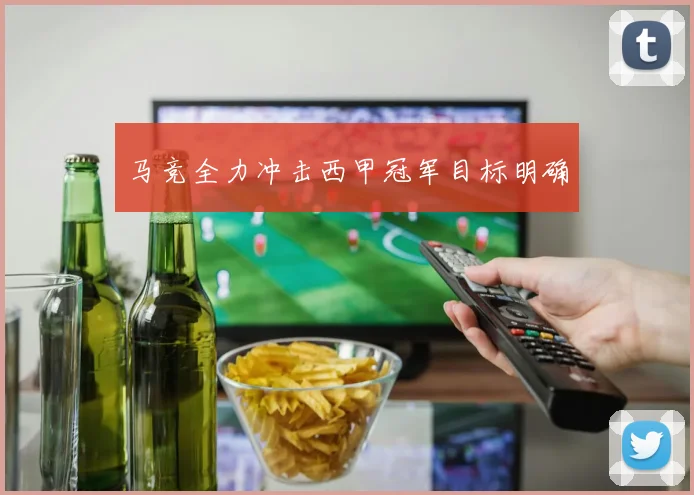 马竞全力冲击西甲冠军目标明确