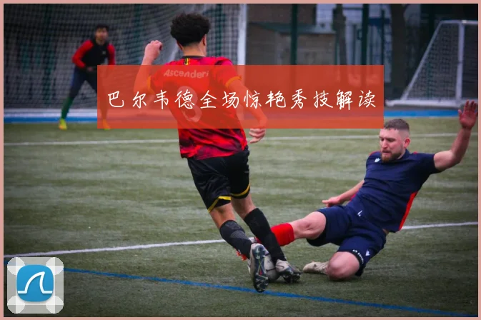 巴尔韦德全场惊艳秀技解读
