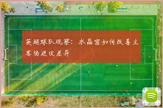 英超球队观察：水晶宫如何改善主客场进攻差异