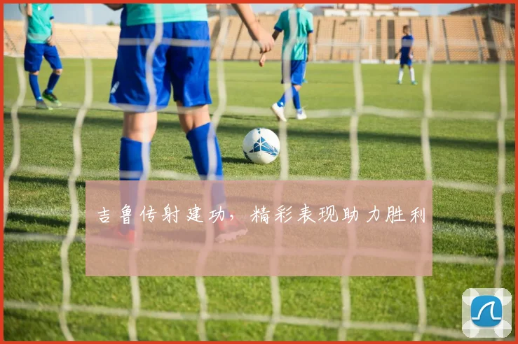吉鲁传射建功，精彩表现助力胜利