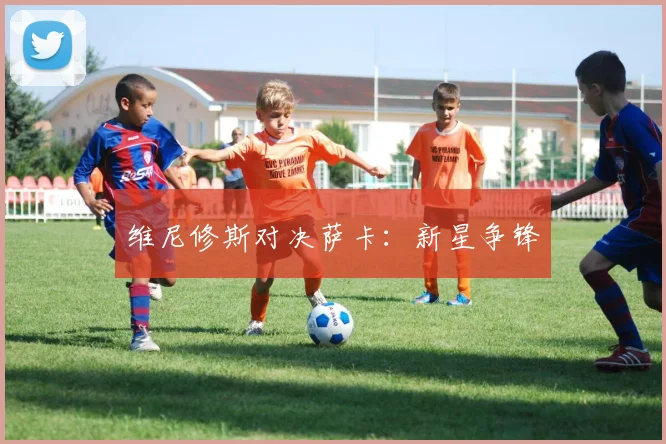 维尼修斯对决萨卡：新星争锋