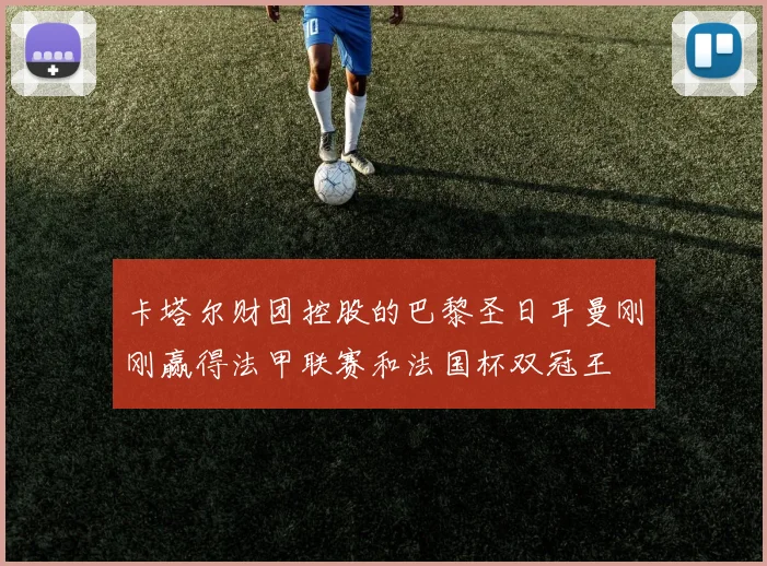 卡塔尔财团控股的巴黎圣日耳曼刚刚赢得法甲联赛和法国杯双冠王