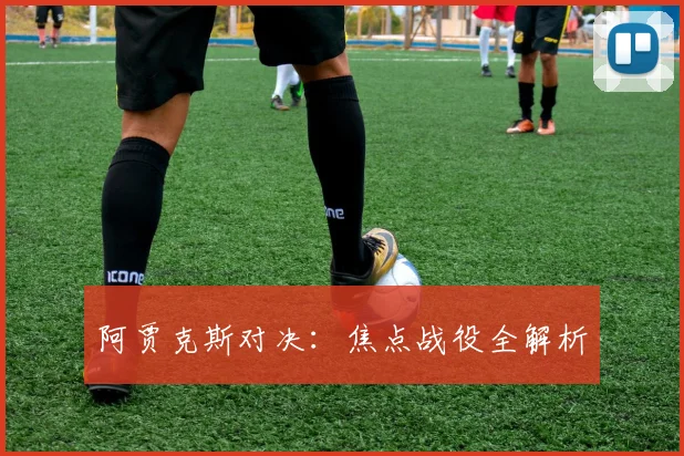 阿贾克斯对决：焦点战役全解析