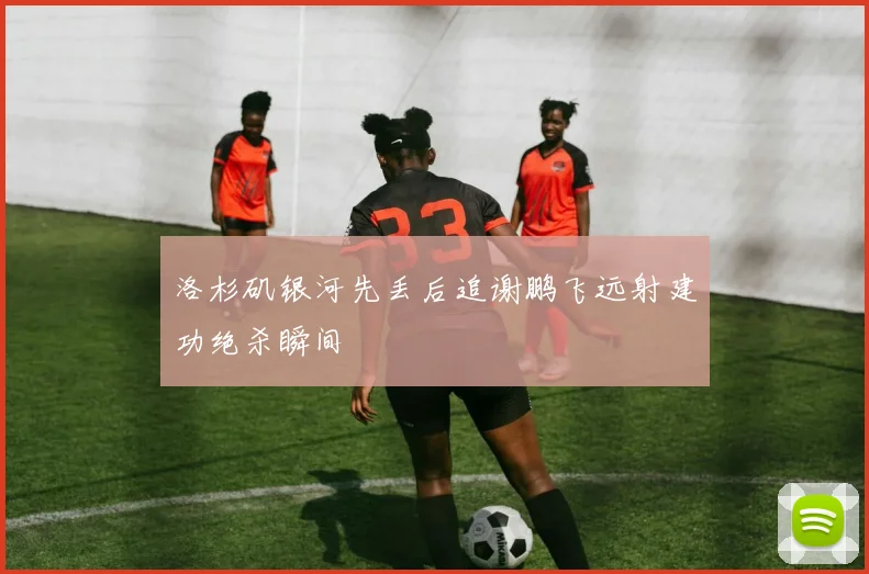 洛杉矶银河先丢后追谢鹏飞远射建功绝杀瞬间