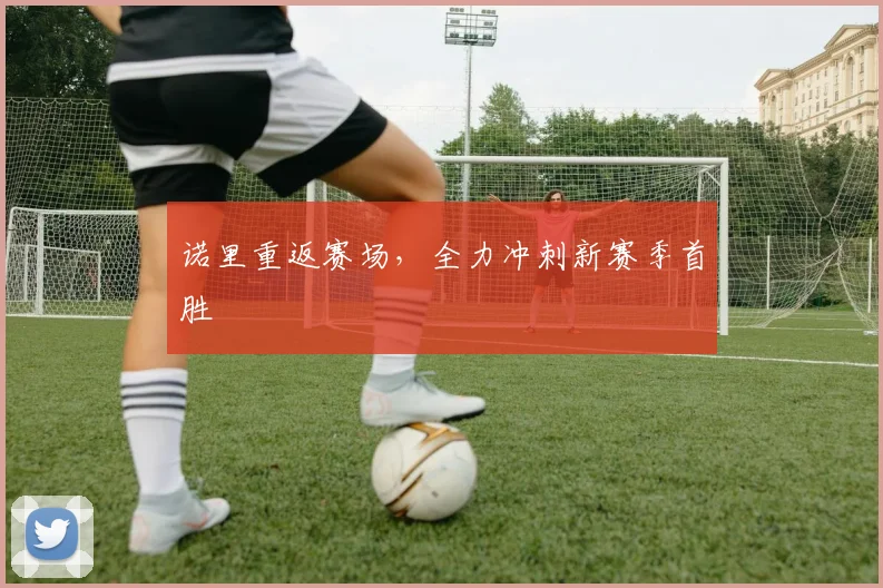 诺里重返赛场，全力冲刺新赛季首胜