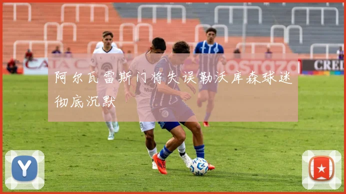 阿尔瓦雷斯门将失误勒沃库森球迷彻底沉默