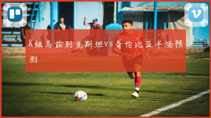 K组乌兹别克斯坦vs哥伦比亚半场预测