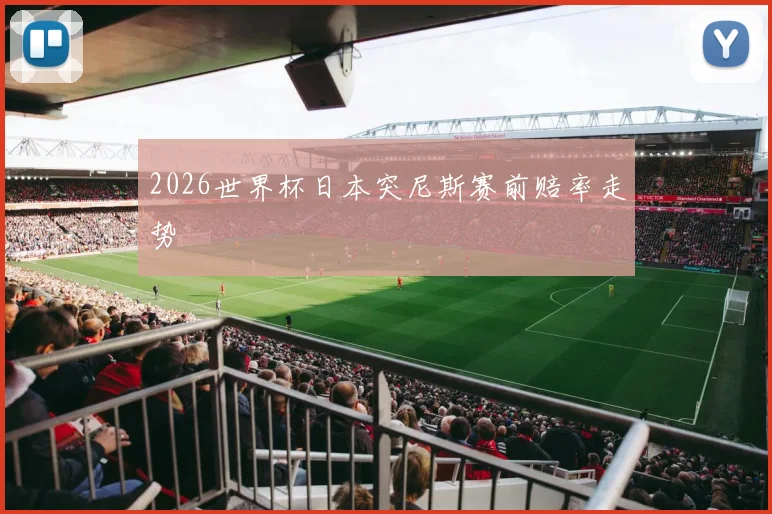 2026世界杯日本突尼斯赛前赔率走势