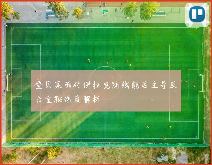 登贝莱面对伊拉克防线能否主导反击金靴热度解析