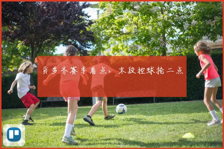 贡多齐赛季看点，末段控球抢二点