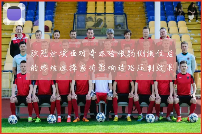 欧冠杜埃面对哥本哈根弱侧换位后的终结选择或将影响边路压制效果