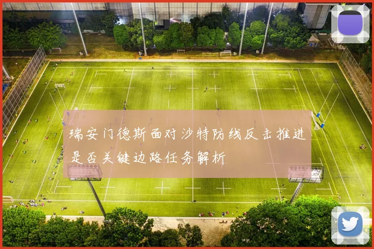 瑞安门德斯面对沙特防线反击推进是否关键边路任务解析
