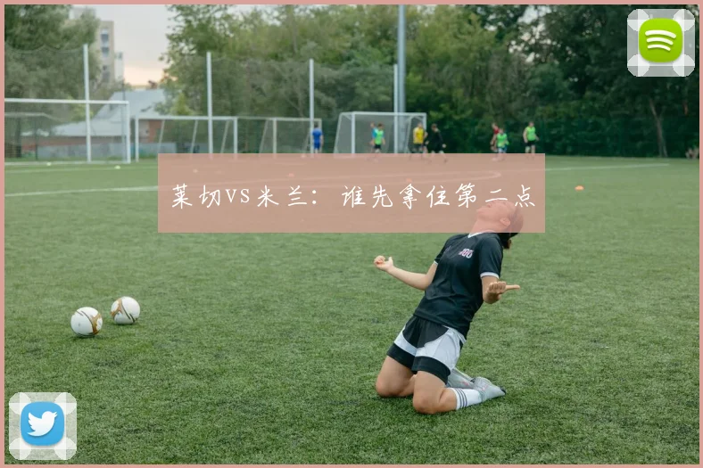 莱切vs米兰：谁先拿住第二点
