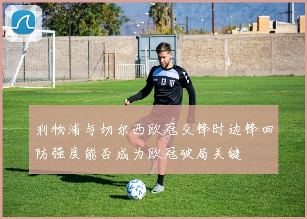 利物浦与切尔西欧冠交锋时边锋回防强度能否成为欧冠破局关键