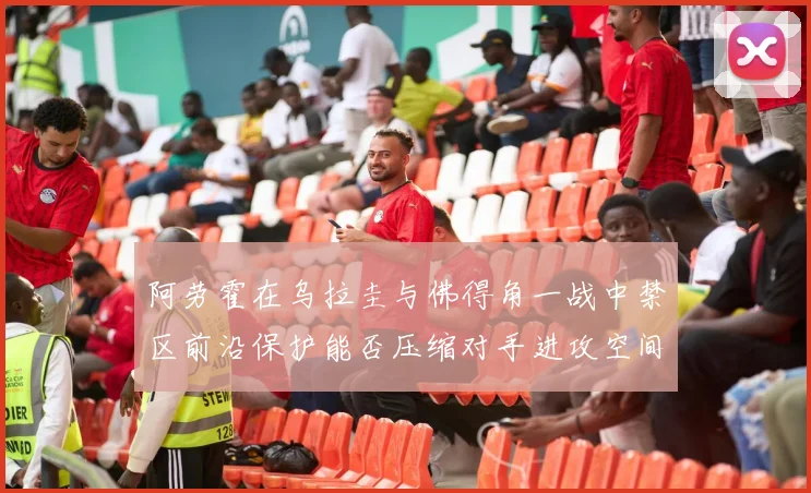 阿劳霍在乌拉圭与佛得角一战中禁区前沿保护能否压缩对手进攻空间