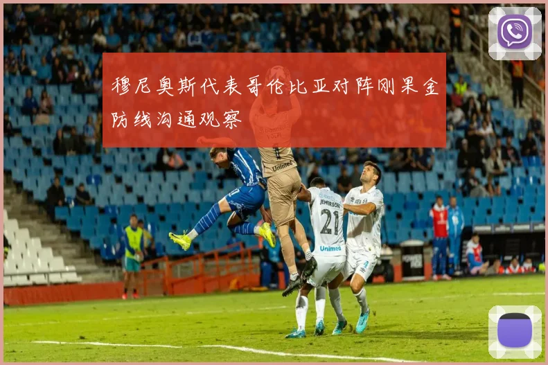 穆尼奥斯代表哥伦比亚对阵刚果金防线沟通观察