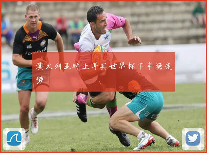 澳大利亚对土耳其世界杯下半场走势