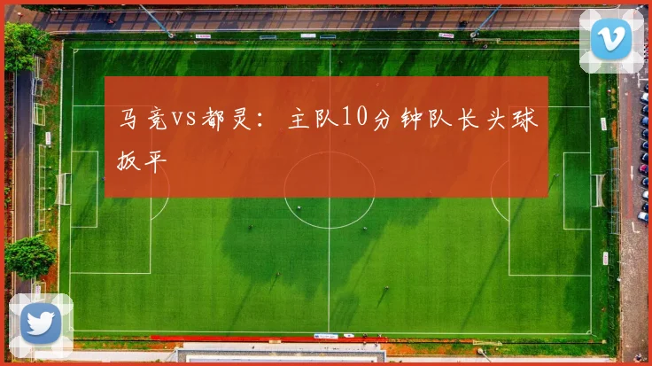 马竞vs都灵：主队10分钟队长头球扳平