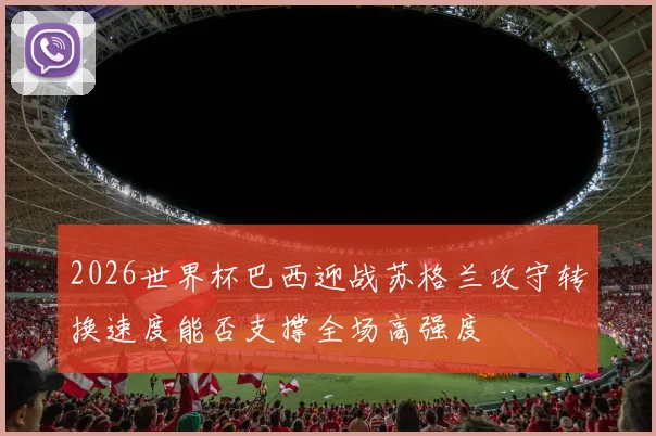 2026世界杯巴西迎战苏格兰攻守转换速度能否支撑全场高强度