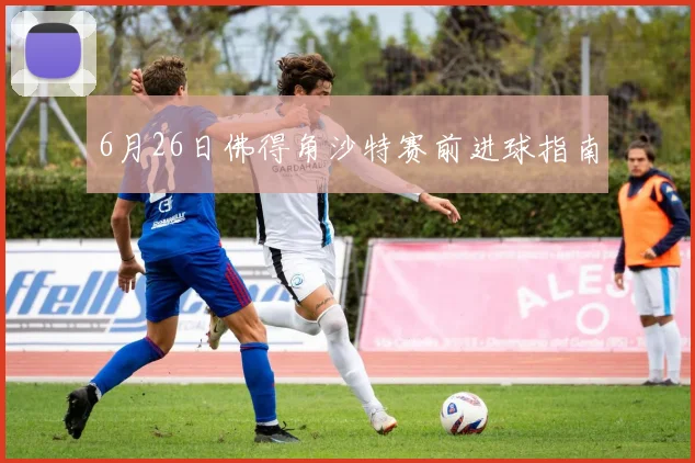 6月26日佛得角沙特赛前进球指南