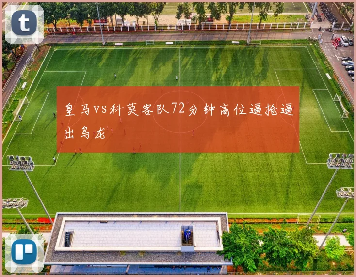 皇马vs科莫客队72分钟高位逼抢逼出乌龙