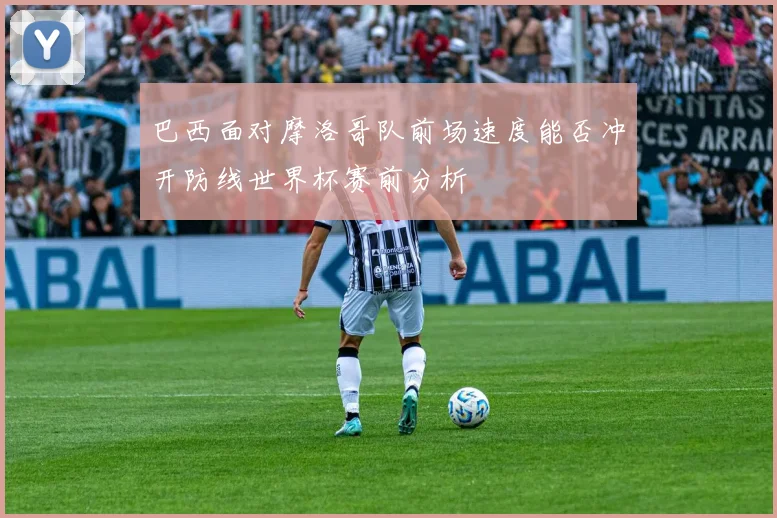 巴西面对摩洛哥队前场速度能否冲开防线世界杯赛前分析