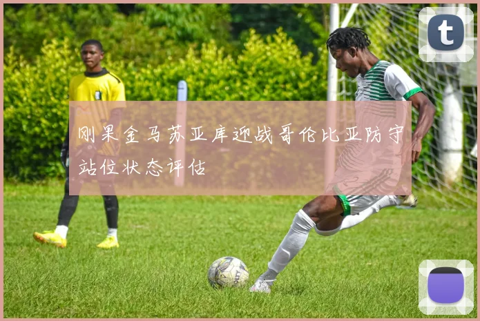刚果金马苏亚库迎战哥伦比亚防守站位状态评估