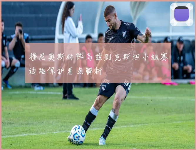 穆尼奥斯对阵乌兹别克斯坦小组赛边路保护看点解析