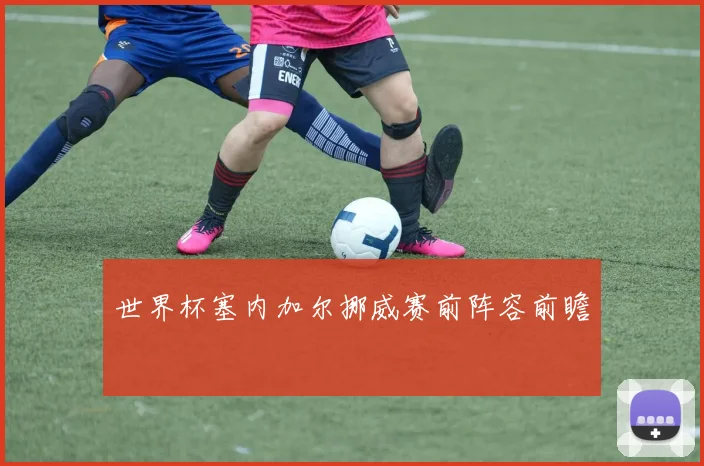 世界杯塞内加尔挪威赛前阵容前瞻