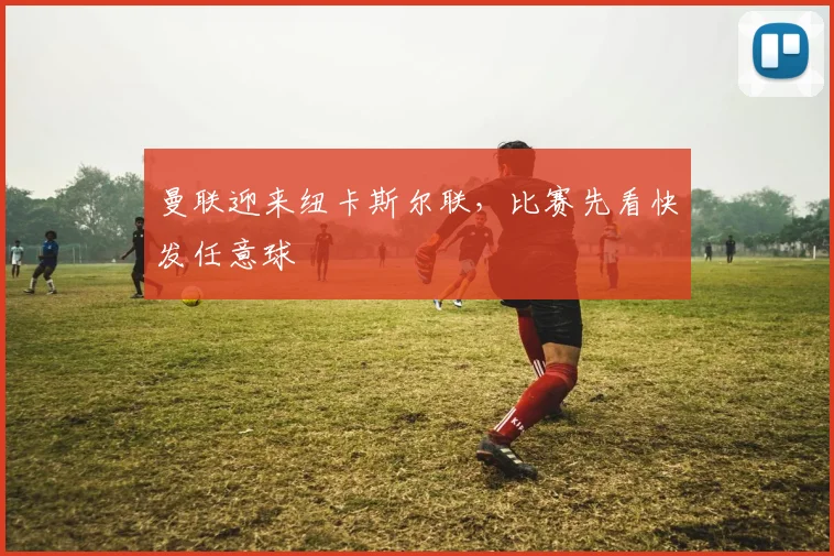 曼联迎来纽卡斯尔联,比赛先看快发任意球