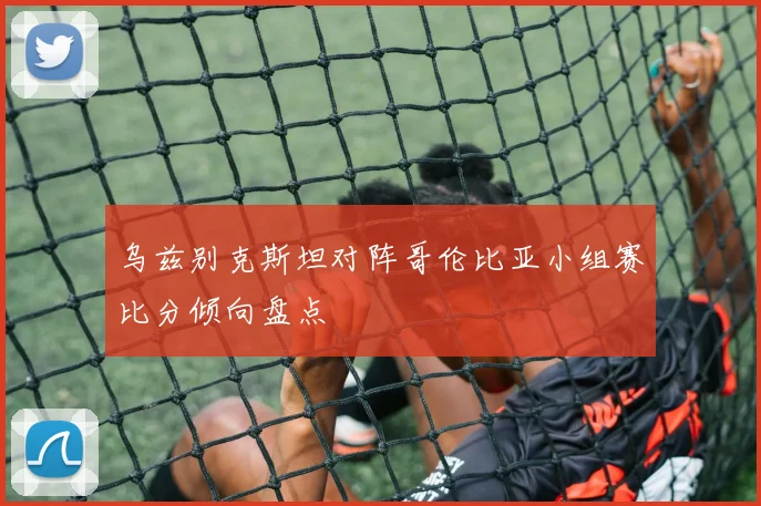 乌兹别克斯坦对阵哥伦比亚小组赛比分倾向盘点