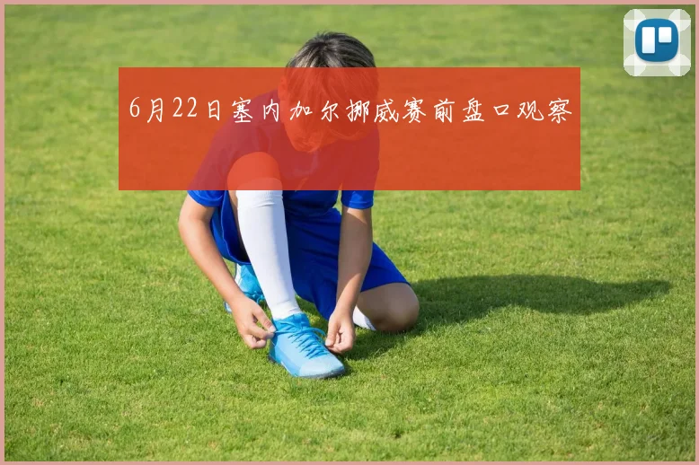 6月22日塞内加尔挪威赛前盘口观察