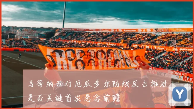 马蒂纳面对厄瓜多尔防线反击推进是否关键首发悬念前瞻