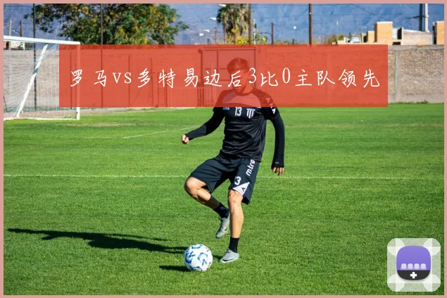 罗马vs多特易边后3比0主队领先