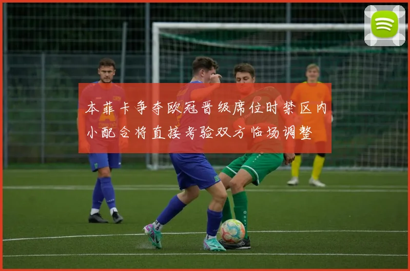 本菲卡争夺欧冠晋级席位时禁区内小配合将直接考验双方临场调整